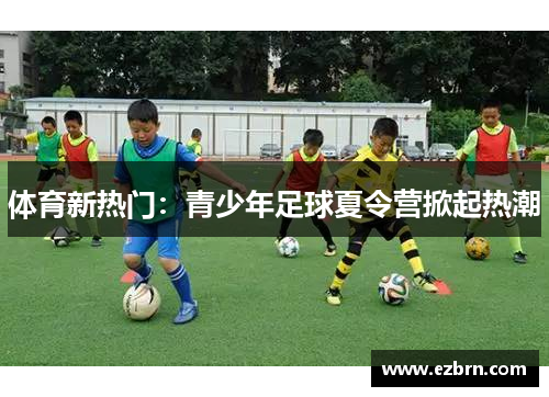 体育新热门：青少年足球夏令营掀起热潮
