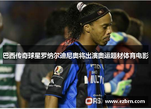 巴西传奇球星罗纳尔迪尼奥将出演奥运题材体育电影
