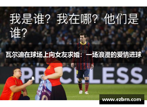 瓦尔迪在球场上向女友求婚：一场浪漫的爱情进球